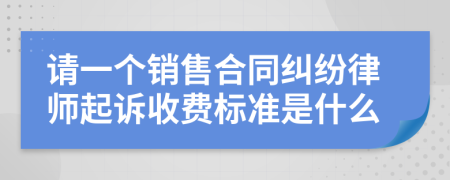 请一个销售合同纠纷律师起诉收费标准是什么