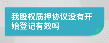 我股权质押协议没有开始登记有效吗