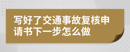 写好了交通事故复核申请书下一步怎么做