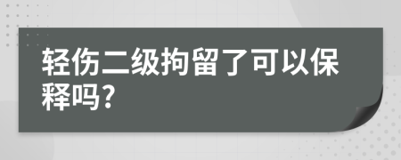 轻伤二级拘留了可以保释吗?