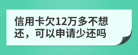 信用卡欠12万多不想还，可以申请少还吗