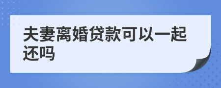 夫妻离婚贷款可以一起还吗