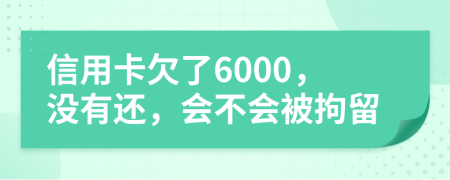 信用卡欠了6000，没有还，会不会被拘留