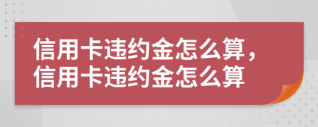 信用卡违约金怎么算，信用卡违约金怎么算