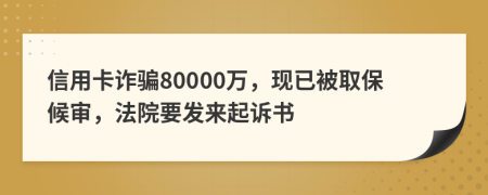 信用卡诈骗80000万，现已被取保候审，法院要发来起诉书