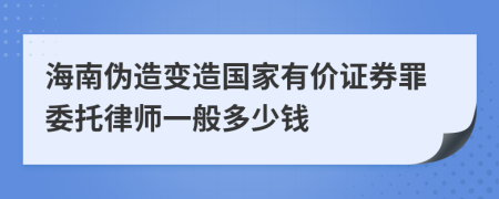 海南伪造变造国家有价证券罪委托律师一般多少钱