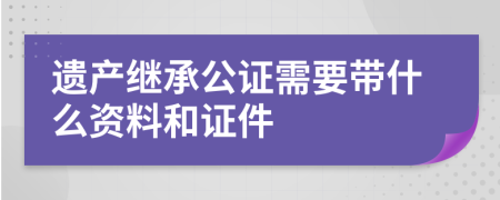 遗产继承公证需要带什么资料和证件