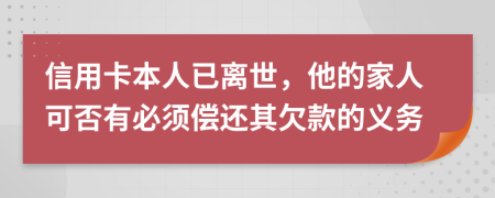 信用卡本人已离世，他的家人可否有必须偿还其欠款的义务