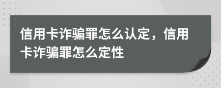 信用卡诈骗罪怎么认定，信用卡诈骗罪怎么定性