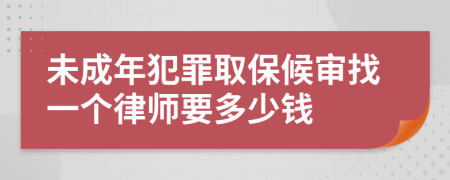 未成年犯罪取保候审找一个律师要多少钱