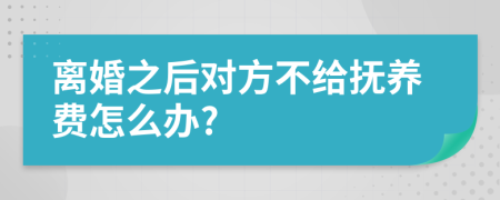 离婚之后对方不给抚养费怎么办?