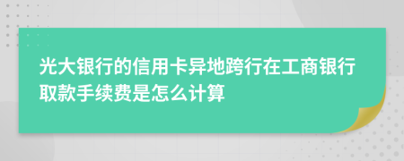 光大银行的信用卡异地跨行在工商银行取款手续费是怎么计算