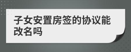 子女安置房签的协议能改名吗