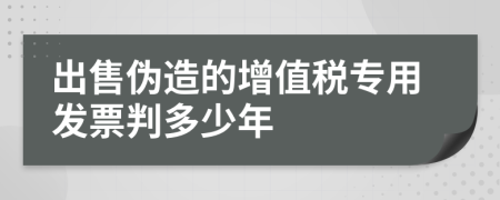 出售伪造的增值税专用发票判多少年
