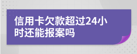 信用卡欠款超过24小时还能报案吗