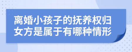 离婚小孩子的抚养权归女方是属于有哪种情形