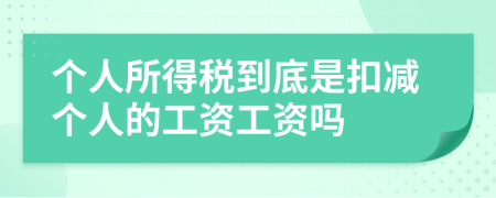 个人所得税到底是扣减个人的工资工资吗