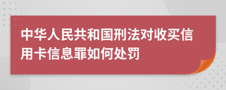 中华人民共和国刑法对收买信用卡信息罪如何处罚