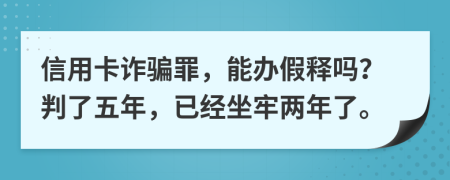 信用卡诈骗罪，能办假释吗？判了五年，已经坐牢两年了。