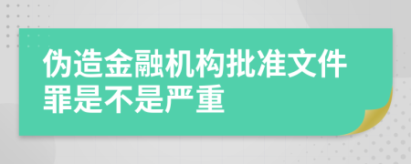 伪造金融机构批准文件罪是不是严重