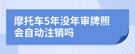 摩托车5年没年审牌照会自动注销吗