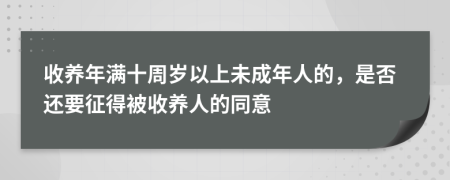 收养年满十周岁以上未成年人的，是否还要征得被收养人的同意