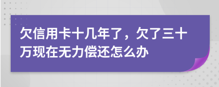 欠信用卡十几年了，欠了三十万现在无力偿还怎么办