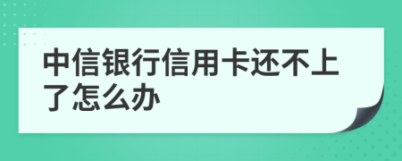 中信银行信用卡还不上了怎么办