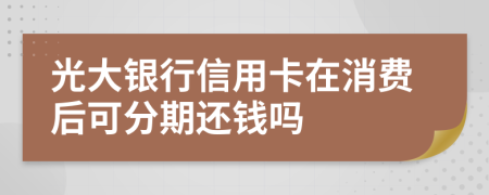 光大银行信用卡在消费后可分期还钱吗