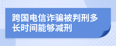 跨国电信诈骗被判刑多长时间能够减刑