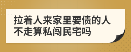 拉着人来家里要债的人不走算私闯民宅吗