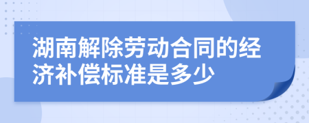 湖南解除劳动合同的经济补偿标准是多少