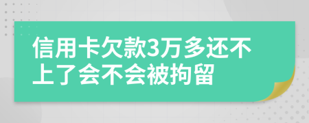 信用卡欠款3万多还不上了会不会被拘留