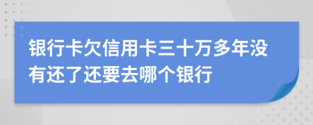 银行卡欠信用卡三十万多年没有还了还要去哪个银行