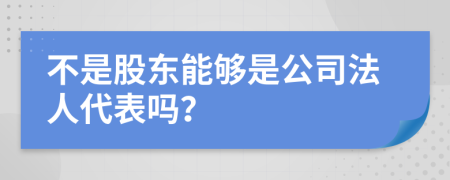 不是股东能够是公司法人代表吗？