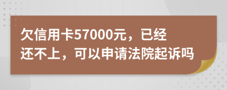 欠信用卡57000元，已经还不上，可以申请法院起诉吗