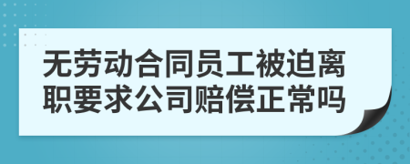 无劳动合同员工被迫离职要求公司赔偿正常吗