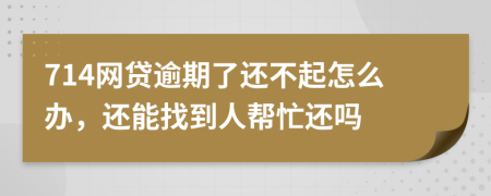 714网贷逾期了还不起怎么办，还能找到人帮忙还吗
