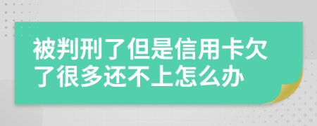 被判刑了但是信用卡欠了很多还不上怎么办