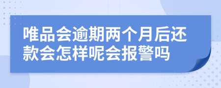 唯品会逾期两个月后还款会怎样呢会报警吗