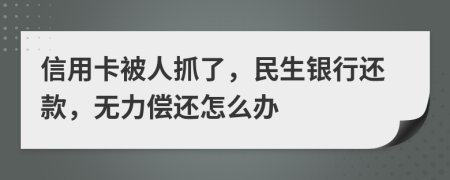 信用卡被人抓了，民生银行还款，无力偿还怎么办