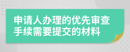 申请人办理的优先审查手续需要提交的材料