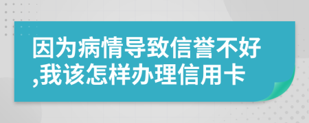 因为病情导致信誉不好,我该怎样办理信用卡
