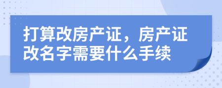 打算改房产证，房产证改名字需要什么手续