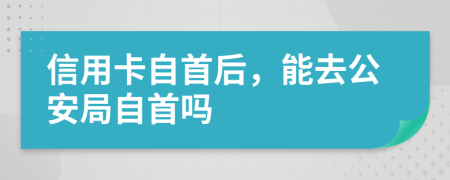 信用卡自首后，能去公安局自首吗