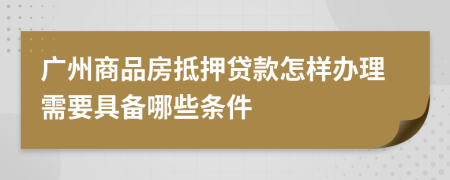 广州商品房抵押贷款怎样办理需要具备哪些条件