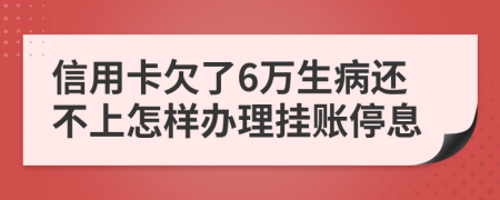 信用卡欠了6万生病还不上怎样办理挂账停息