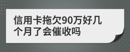 信用卡拖欠90万好几个月了会催收吗