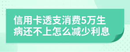 信用卡透支消费5万生病还不上怎么减少利息