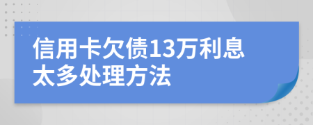 信用卡欠债13万利息太多处理方法